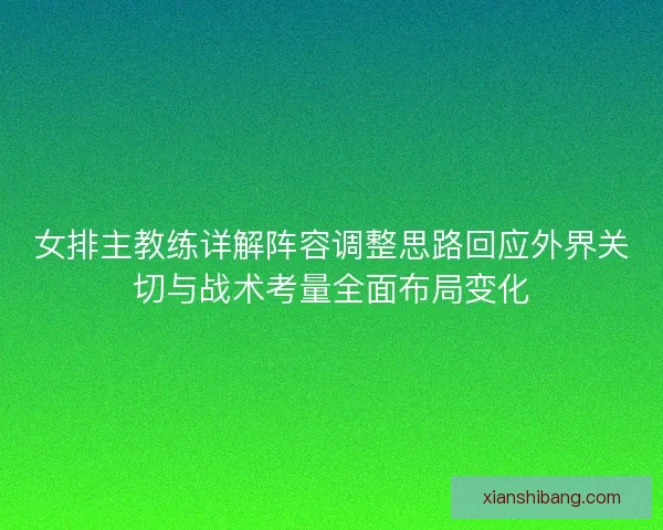女排主教练详解阵容调整思路回应外界关切与战术考量全面布局变化