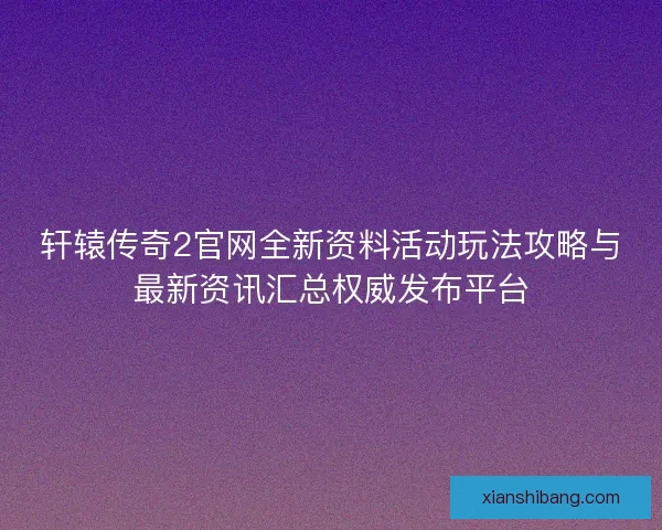 轩辕传奇2官网全新资料活动玩法攻略与最新资讯汇总权威发布平台