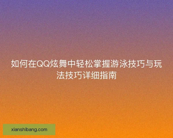 如何在QQ炫舞中轻松掌握游泳技巧与玩法技巧详细指南
