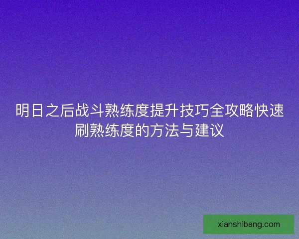 明日之后战斗熟练度提升技巧全攻略快速刷熟练度的方法与建议 明日之后战斗熟练度提升技巧全攻略快速刷熟练度的方法与建议