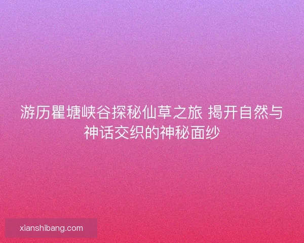 游历瞿塘峡谷探秘仙草之旅 揭开自然与神话交织的神秘面纱 游历瞿塘峡谷探秘仙草之旅 揭开自然与神话交织的神秘面纱