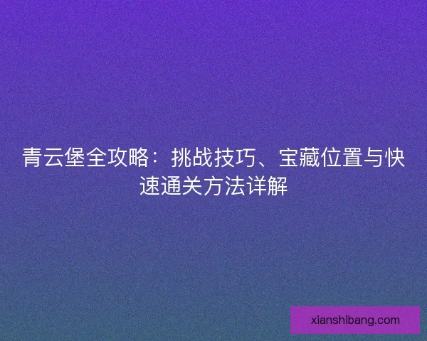 青云堡全攻略：挑战技巧、宝藏位置与快速通关方法详解