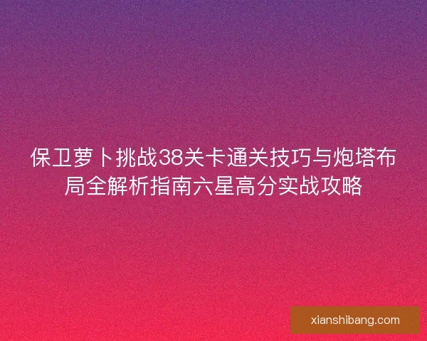 保卫萝卜挑战38关卡通关技巧与炮塔布局全解析指南六星高分实战攻略