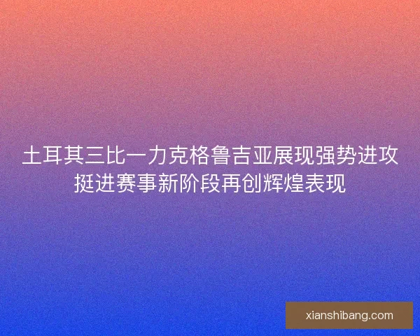 土耳其三比一力克格鲁吉亚展现强势进攻挺进赛事新阶段再创辉煌表现 土耳其三比一力克格鲁吉亚展现强势进攻挺进赛事新阶段再创辉煌表现