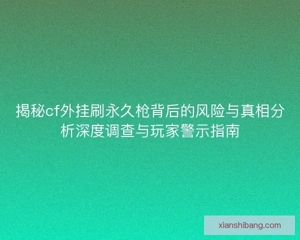 揭秘cf外挂刷永久枪背后的风险与真相分析深度调查与玩家警示指南