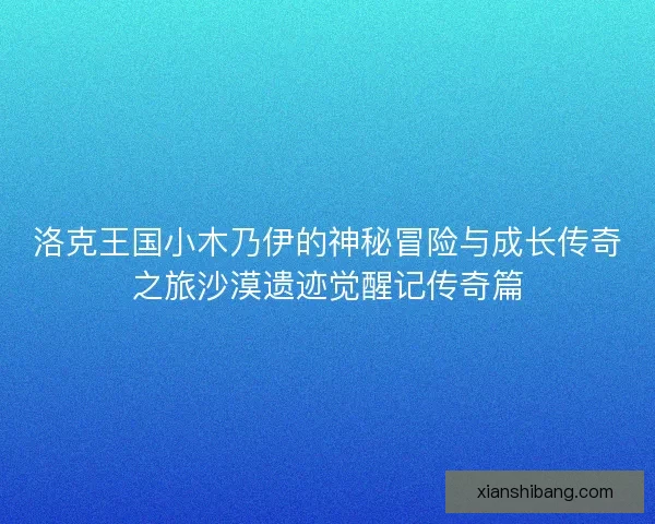 洛克王国小木乃伊的神秘冒险与成长传奇之旅沙漠遗迹觉醒记传奇篇 洛克王国小木乃伊的神秘冒险与成长传奇之旅沙漠遗迹觉醒记传奇篇