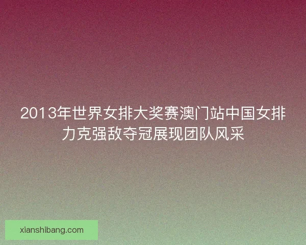 2013年世界女排大奖赛澳门站中国女排力克强敌夺冠展现团队风采