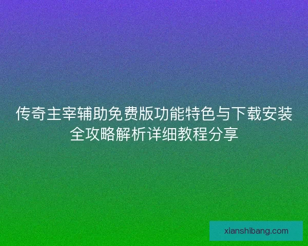 传奇主宰辅助免费版功能特色与下载安装全攻略解析详细教程分享 传奇主宰辅助免费版功能特色与下载安装全攻略解析详细教程分享