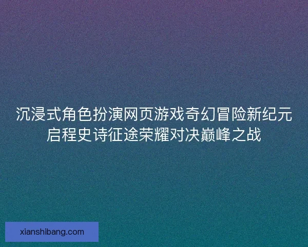 沉浸式角色扮演网页游戏奇幻冒险新纪元启程史诗征途荣耀对决巅峰之战 沉浸式角色扮演网页游戏奇幻冒险新纪元启程史诗征途荣耀对决巅峰之战