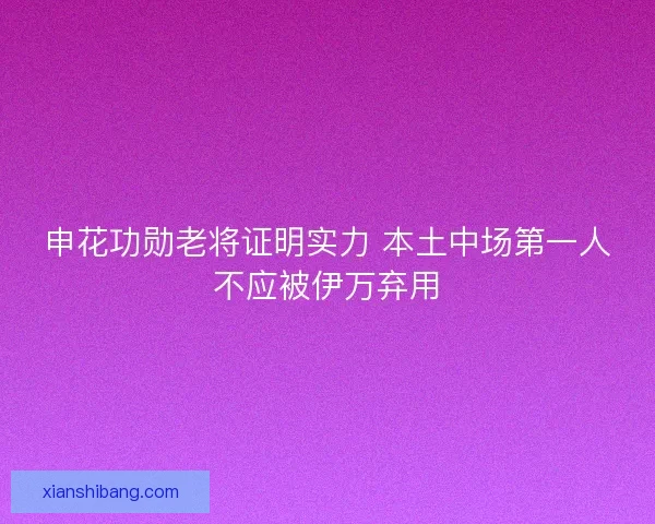 申花功勋老将证明实力 本土中场第一人不应被伊万弃用 申花功勋老将证明实力 本土中场第一人不应被伊万弃用