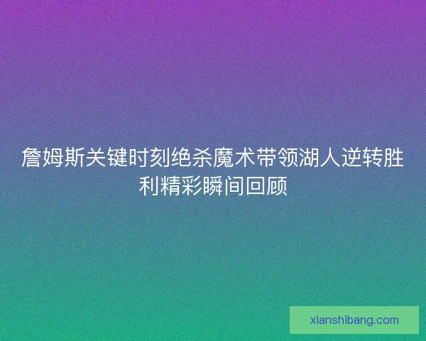 詹姆斯关键时刻绝杀魔术带领湖人逆转胜利精彩瞬间回顾 詹姆斯关键时刻绝杀魔术带领湖人逆转胜利精彩瞬间回顾
