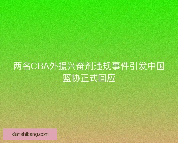 两名CBA外援兴奋剂违规事件引发中国篮协正式回应 两名CBA外援兴奋剂违规事件引发中国篮协正式回应