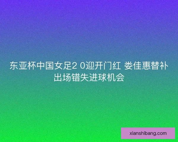 东亚杯中国女足2 0迎开门红 娄佳惠替补出场错失进球机会
