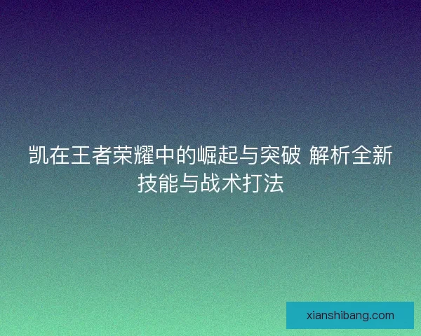 凯在王者荣耀中的崛起与突破 解析全新技能与战术打法