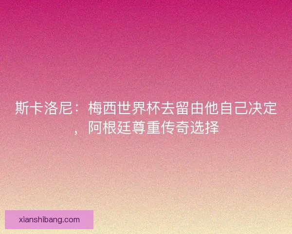 斯卡洛尼：梅西世界杯去留由他自己决定，阿根廷尊重传奇选择