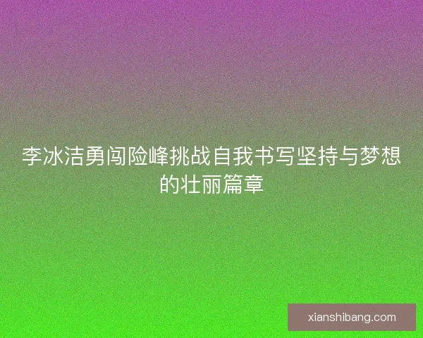 李冰洁勇闯险峰挑战自我书写坚持与梦想的壮丽篇章 李冰洁勇闯险峰挑战自我书写坚持与梦想的壮丽篇章