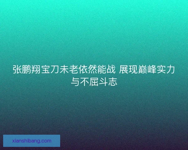 张鹏翔宝刀未老依然能战 展现巅峰实力与不屈斗志 张鹏翔宝刀未老依然能战 展现巅峰实力与不屈斗志