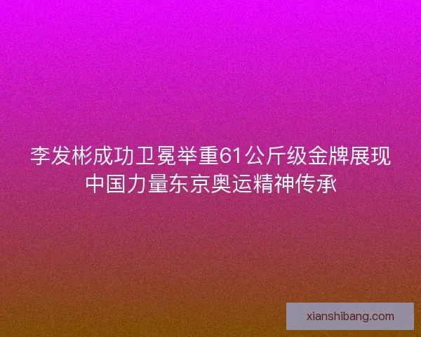 李发彬成功卫冕举重61公斤级金牌展现中国力量东京奥运精神传承