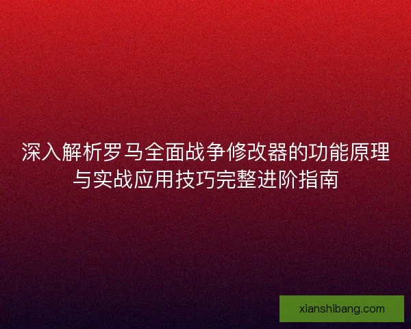 深入解析罗马全面战争修改器的功能原理与实战应用技巧完整进阶指南