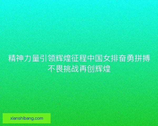 精神力量引领辉煌征程中国女排奋勇拼搏不畏挑战再创辉煌