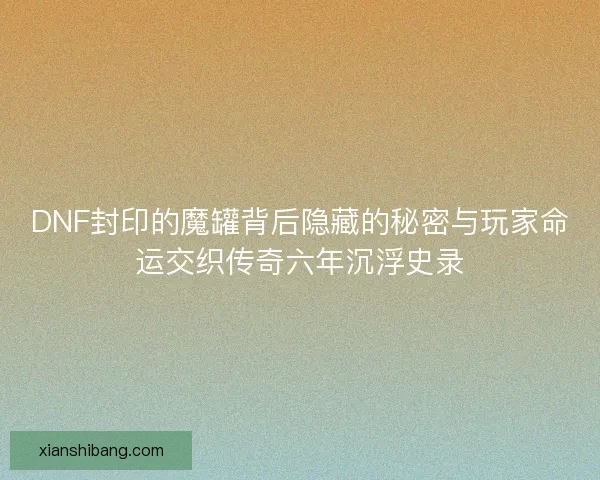 DNF封印的魔罐背后隐藏的秘密与玩家命运交织传奇六年沉浮史录 DNF封印的魔罐背后隐藏的秘密与玩家命运交织传奇六年沉浮史录