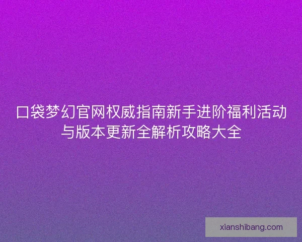 口袋梦幻官网权威指南新手进阶福利活动与版本更新全解析攻略大全 口袋梦幻官网权威指南新手进阶福利活动与版本更新全解析攻略大全
