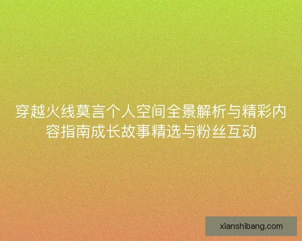 穿越火线莫言个人空间全景解析与精彩内容指南成长故事精选与粉丝互动 穿越火线莫言个人空间全景解析与精彩内容指南成长故事精选与粉丝互动
