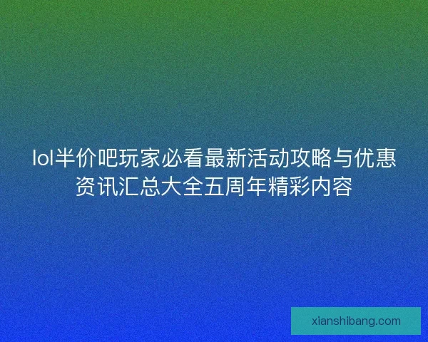 lol半价吧玩家必看最新活动攻略与优惠资讯汇总大全五周年精彩内容 lol半价吧玩家必看最新活动攻略与优惠资讯汇总大全五周年精彩内容