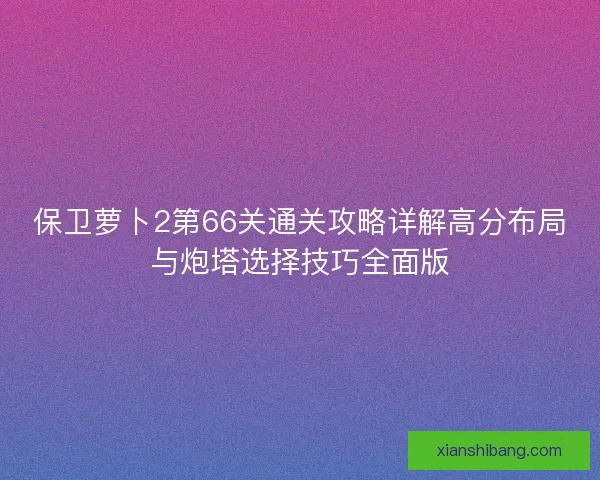 保卫萝卜2第66关通关攻略详解高分布局与炮塔选择技巧全面版 保卫萝卜2第66关通关攻略详解高分布局与炮塔选择技巧全面版