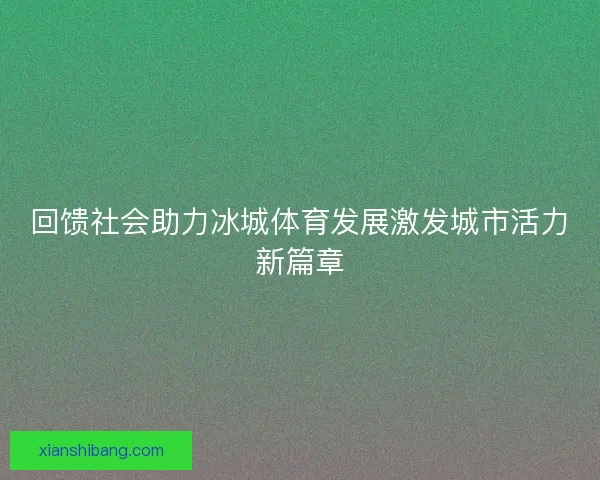 回馈社会助力冰城体育发展激发城市活力新篇章 回馈社会助力冰城体育发展激发城市活力新篇章