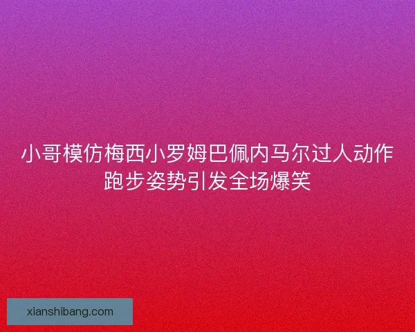 小哥模仿梅西小罗姆巴佩内马尔过人动作跑步姿势引发全场爆笑