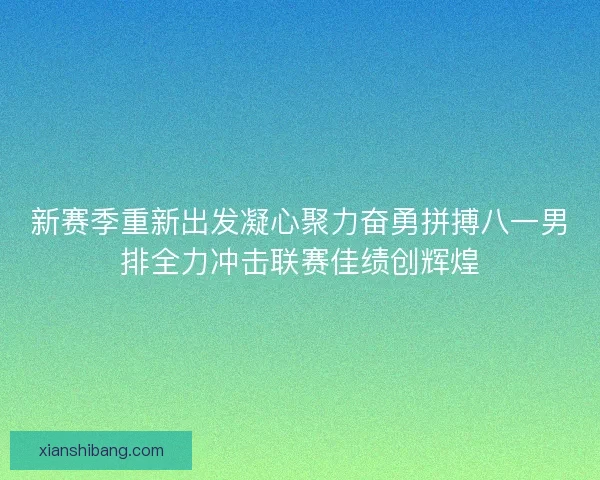 新赛季重新出发凝心聚力奋勇拼搏八一男排全力冲击联赛佳绩创辉煌 新赛季重新出发凝心聚力奋勇拼搏八一男排全力冲击联赛佳绩创辉煌