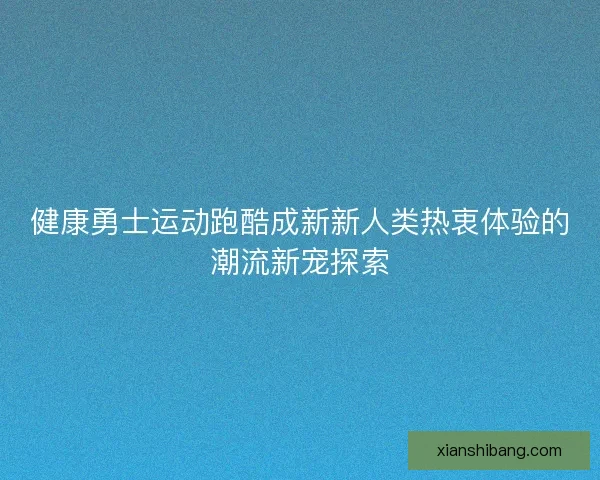 健康勇士运动跑酷成新新人类热衷体验的潮流新宠探索