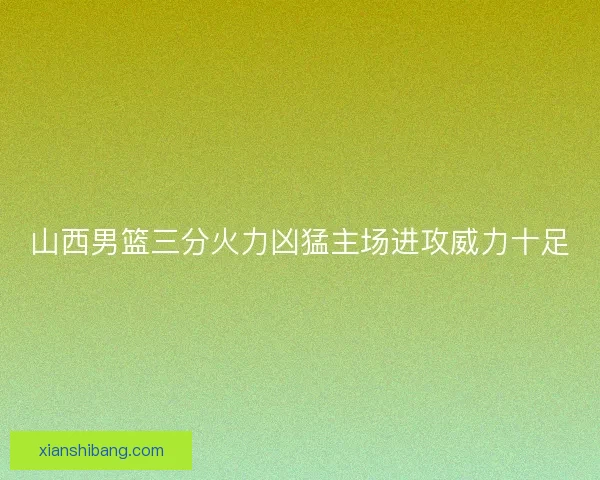 山西男篮三分火力凶猛主场进攻威力十足