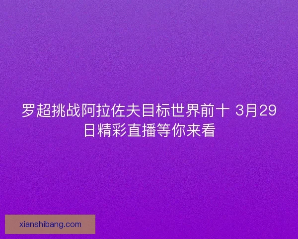 罗超挑战阿拉佐夫目标世界前十 3月29日精彩直播等你来看