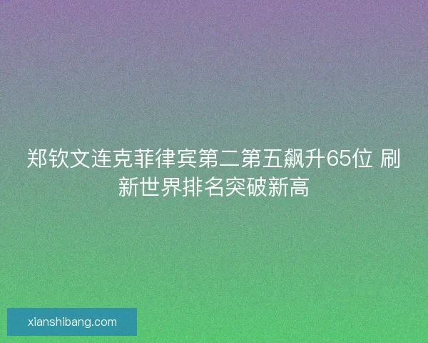 郑钦文连克菲律宾第二第五飙升65位 刷新世界排名突破新高 郑钦文连克菲律宾第二第五飙升65位 刷新世界排名突破新高