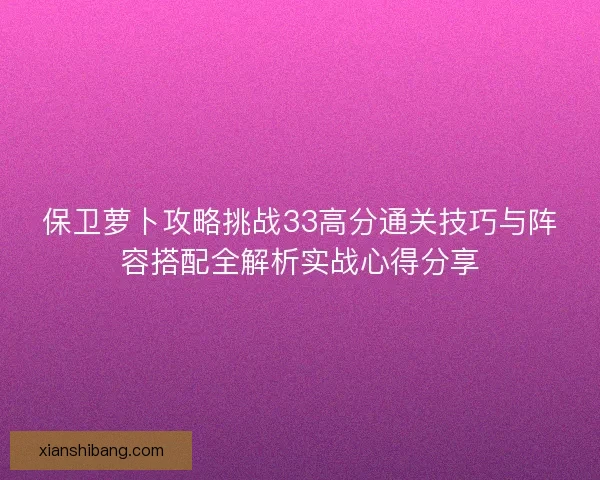 保卫萝卜攻略挑战33高分通关技巧与阵容搭配全解析实战心得分享 保卫萝卜攻略挑战33高分通关技巧与阵容搭配全解析实战心得分享