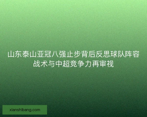 山东泰山亚冠八强止步背后反思球队阵容战术与中超竞争力再审视 山东泰山亚冠八强止步背后反思球队阵容战术与中超竞争力再审视