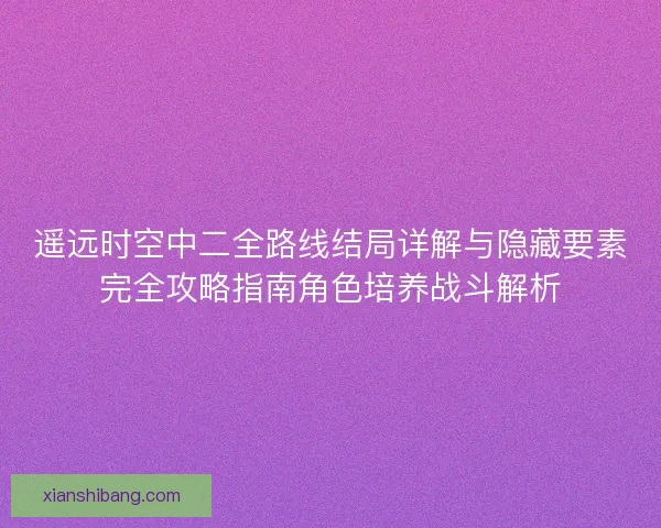 遥远时空中二全路线结局详解与隐藏要素完全攻略指南角色培养战斗解析 遥远时空中二全路线结局详解与隐藏要素完全攻略指南角色培养战斗解析