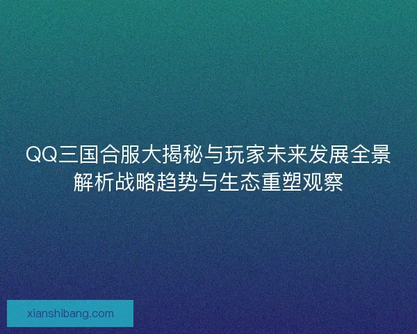 QQ三国合服大揭秘与玩家未来发展全景解析战略趋势与生态重塑观察 QQ三国合服大揭秘与玩家未来发展全景解析战略趋势与生态重塑观察