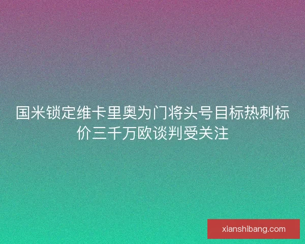 国米锁定维卡里奥为门将头号目标热刺标价三千万欧谈判受关注 国米锁定维卡里奥为门将头号目标热刺标价三千万欧谈判受关注