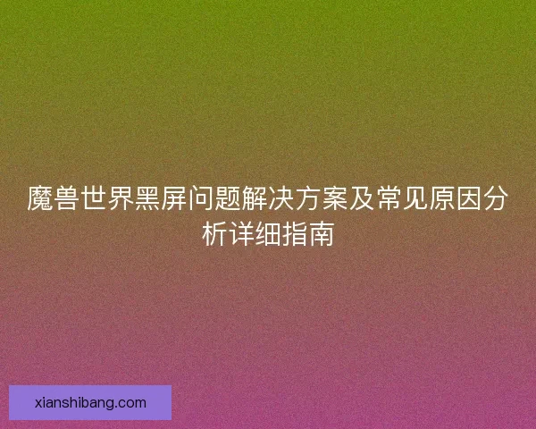 魔兽世界黑屏问题解决方案及常见原因分析详细指南 魔兽世界黑屏问题解决方案及常见原因分析详细指南
