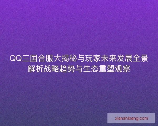 QQ三国合服大揭秘与玩家未来发展全景解析战略趋势与生态重塑观察 QQ三国合服大揭秘与玩家未来发展全景解析战略趋势与生态重塑观察