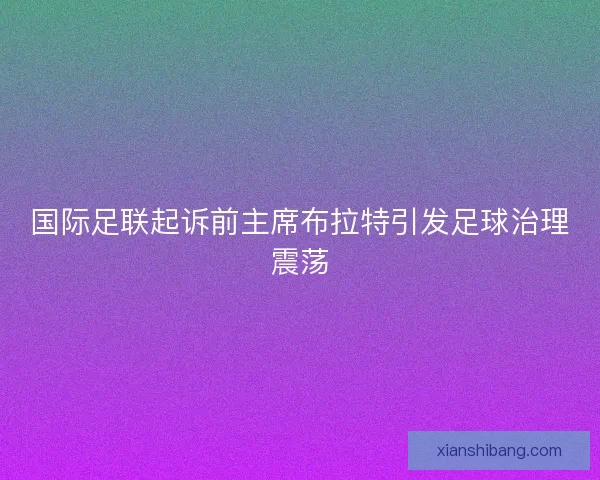 国际足联起诉前主席布拉特引发足球治理震荡 国际足联起诉前主席布拉特引发足球治理震荡
