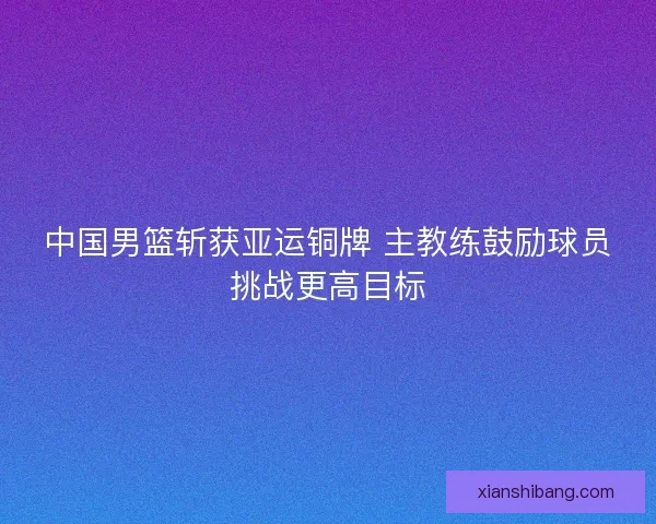 中国男篮斩获亚运铜牌 主教练鼓励球员挑战更高目标 中国男篮斩获亚运铜牌 主教练鼓励球员挑战更高目标