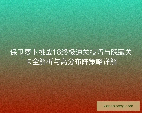 保卫萝卜挑战18终极通关技巧与隐藏关卡全解析与高分布阵策略详解 保卫萝卜挑战18终极通关技巧与隐藏关卡全解析与高分布阵策略详解