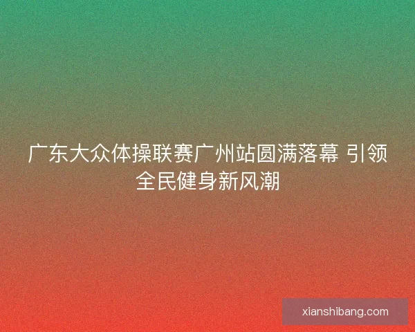 广东大众体操联赛广州站圆满落幕 引领全民健身新风潮 广东大众体操联赛广州站圆满落幕 引领全民健身新风潮