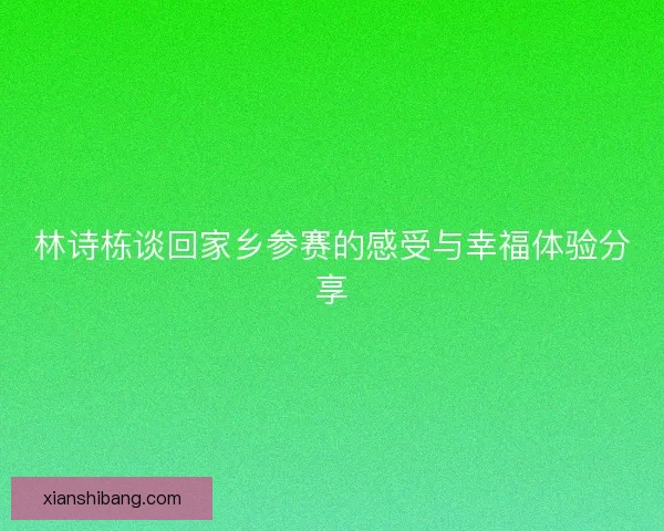 林诗栋谈回家乡参赛的感受与幸福体验分享 林诗栋谈回家乡参赛的感受与幸福体验分享